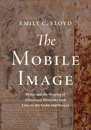 The Mobile Image: Prints and the Shaping of Devotional Networks from Lima to the Andes and Beyond de Emily C. Floyd