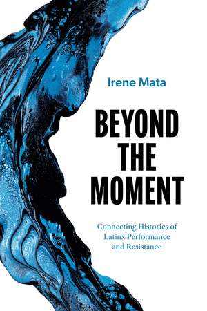 Beyond the Moment: Connecting Histories of Latinx Performance and Resistance de Irene Mata