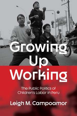 Growing Up Working: The Public Politics of Children's Labor in Peru de Leigh M. Campoamor