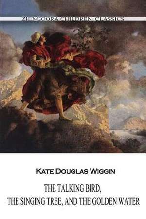 The Talking Bird, the Singing Tree, and the Golden Water de Kate Douglas Wiggin