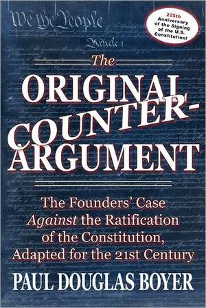 The Original Counter-Argument: The Founders' Case Against the Ratification of the Constitution, Adapted for the 21st Century de Paul Douglas Boyer