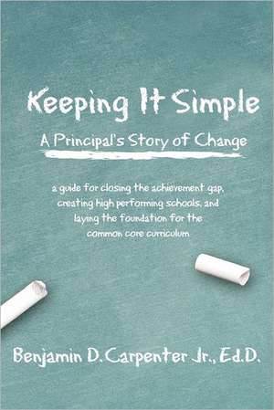 Keeping It Simple: A Guide for Closing the Achievement Gap, Creating High Performing Schools, and Laying t de Benjamin D. Jr. Carpenter