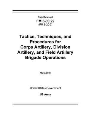 Field Manual FM 3-09.22 (FM 6-20-2) Tactics, Techniques, and Procedures for Corps Artillery, Division Artillery, and Field Artillery Brigade Operation de United States Government Us Army