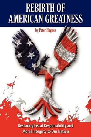 Rebirth of American Greatness: Restoring Fiscal Responsibility and Moral Integrity to Our Nation de Peter Hughes