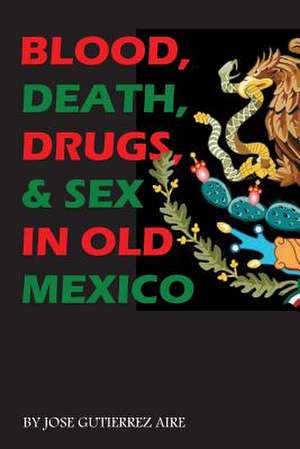 Blood, Death, Drugs & Sex in Old Mexico de Jose Gutierrez Aire