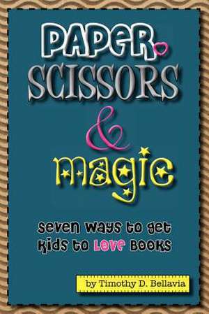 Paper, Scissors & Magic: Seven Ways to Get Your Kids to Love Books de Timothy D. Bellavia