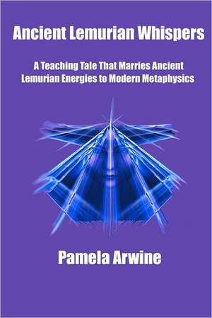 Ancient Lemurian Whispers: A Teaching Tale That Marries Ancient Lemurian Energies to Modern Metaphysics de Pamela Arwine