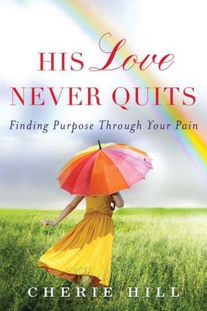 His Love Never Quits: Finding Purpose Through Your Pain de Cherie Hill