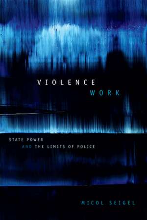 Violence Work – State Power and the Limits of Police de Micol Seigel