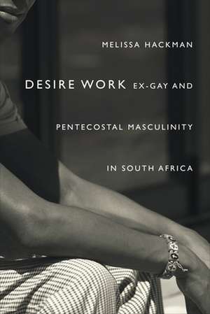 Desire Work – Ex–Gay and Pentecostal Masculinity in South Africa de Melissa Hackman