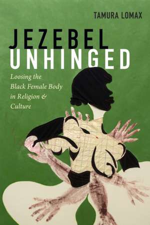 Jezebel Unhinged – Loosing the Black Female Body in Religion and Culture de Tamura Lomax