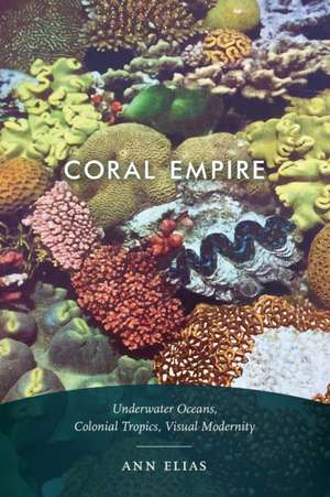 Coral Empire – Underwater Oceans, Colonial Tropics, Visual Modernity de Ann Elias