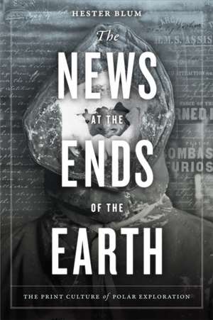 The News at the Ends of the Earth – The Print Culture of Polar Exploration de Hester Blum