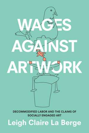 Wages Against Artwork – Decommodified Labor and the Claims of Socially Engaged Art de Leigh Claire La Berge