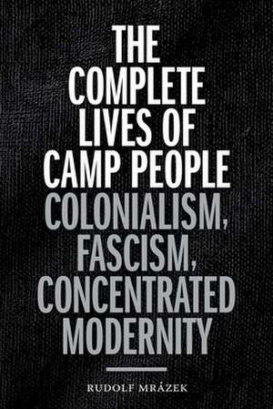 The Complete Lives of Camp People – Colonialism, Fascism, Concentrated Modernity de Rudolf Mrázek