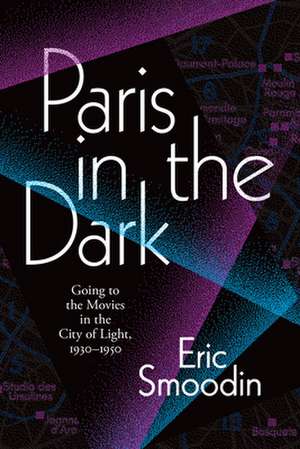 Paris in the Dark – Going to the Movies in the City of Light, 1930–1950 de Eric Smoodin