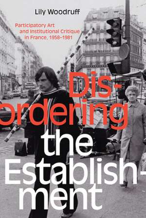 Disordering the Establishment – Participatory Art and Institutional Critique in France, 1958–1981 de Lily Woodruff