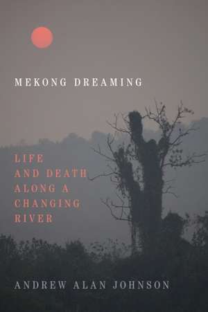 Mekong Dreaming – Life and Death along a Changing River de Andrew Alan Johnson