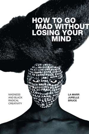 How to Go Mad without Losing Your Mind – Madness and Black Radical Creativity de La Marr Jurelle Bruce