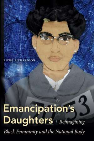 Emancipation`s Daughters – Reimagining Black Femininity and the National Body de Riché Richardson