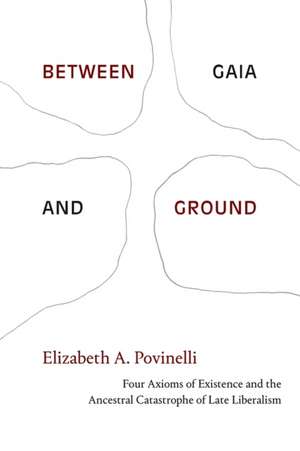 Between Gaia and Ground – Four Axioms of Existence and the Ancestral Catastrophe of Late Liberalism de Elizabeth A. Povinelli