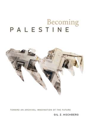 Becoming Palestine – Toward an Archival Imagination of the Future de Gil Z. Hochberg