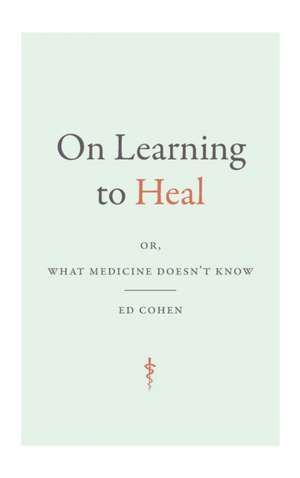 On Learning to Heal – or, What Medicine Doesn`t Know de Ed Cohen