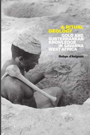 A Ritual Geology – Gold and Subterranean Knowledge in Savanna West Africa de Robyn D`avignon