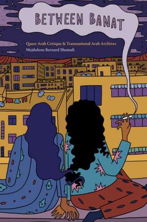 Between Banat – Queer Arab Critique and Transnational Arab Archives de Mejdulene Berna Shomali