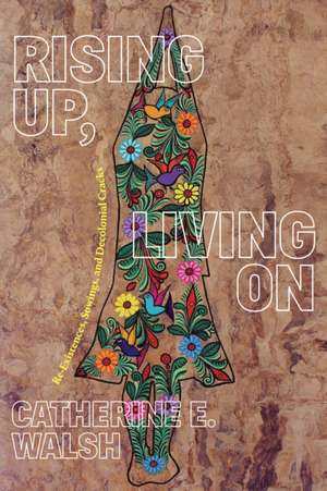 Rising Up, Living On – Re–Existences, Sowings, and Decolonial Cracks de Catherine E. Walsh