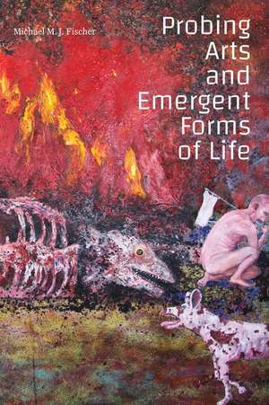 Probing Arts and Emergent Forms of Life de Michael M. J. Fischer