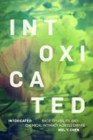 Intoxicated – Race, Disability, and Chemical Intimacy across Empire de Mel Y. Chen