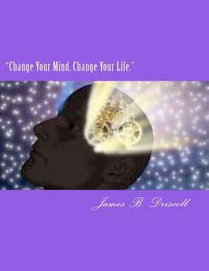 Change Your Mind, Change Your Life. de James B. Driscoll