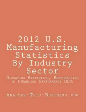 2012 U.S. Manufacturing Statistics by Industry Sector: Detailed Financial and Performance Statistics and Benchmarking (Kpi) Data de Tom Tubergen