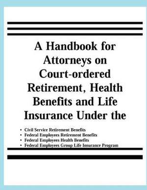 A Handbook for Attorneys on Court-Ordered Retirement, Health Benefits and Life Insurance Under the Civil Service Retirement Benefits, Federal Employ de United States Office of Pers Management