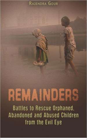 Remainders: Battles to Rescue Orphaned, Abandoned and Abused Children from the Evil Eye de Rajendra Gour