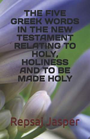 The Five Greek Words in the New Testament Relating to Holy Holiness and to Be Made Holy de Repsaj Jasper