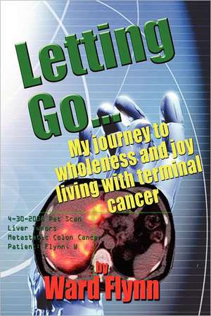 Letting Go: My Journey to Wholeness and Joy Living with Terminal Cancer de Ward Flynn