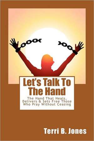 Let's Talk to the Hand: The Hand That Heals, Delivers & Sets Free Those Who Pray Without Ceasing de Mrs Terri B. Jones