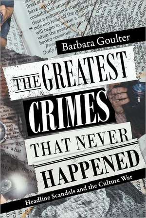 The Greatest Crimes That Never Happened: Headline Scandals and the Culture War de Barbara Goulter