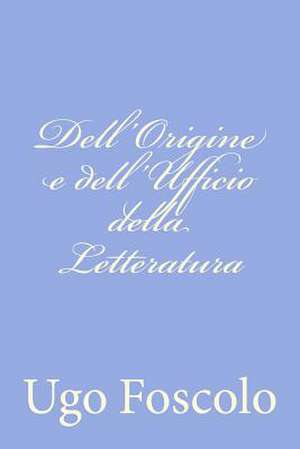 Dell'origine E Dell'ufficio Della Letteratura de Ugo Foscolo