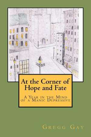 At the Corner of Hope and Fate: A Year in the Mind of a Manic Depressive de Gregg Gay