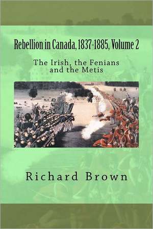 Rebellion in Canada, 1837-1885, Volume 2: The Irish, the Fenians and the Metis de Richard Brown