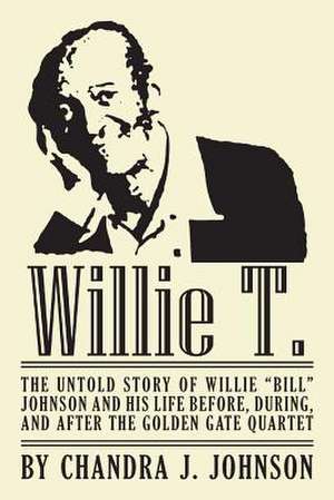 Willie T. - The Untold Story of Willie Bill Johnson and His Life Before, During, and After the Golden Gate Quartet de Chandra J. Johnson