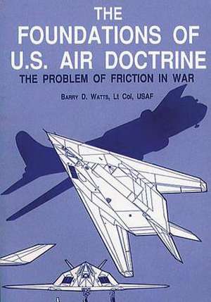 The Foundations of U.S. Air Doctrine - The Problem of Friction in War de Ltc Barry D. Watts