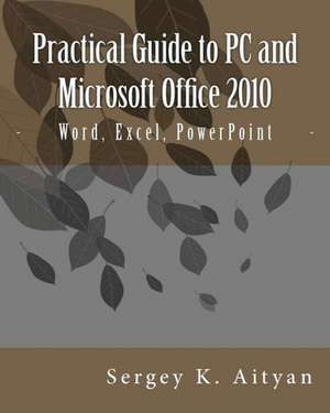 Practical Guide to PC and Microsoft Office 2010: Word, Excel, PowerPoint de Sergey K. Aityan