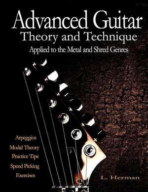 Advanced Guitar Theory and Technique Applied to the Metal and Shred Genres de L. Herman