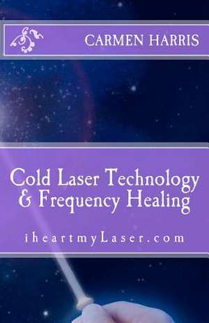 Cold Laser Technology and Frequency Healing de Carmen Harris