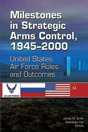 Milestones in Strategic Arms Control, 1945-2000, United States Air Force Roles and Outcomes de James M. Smith