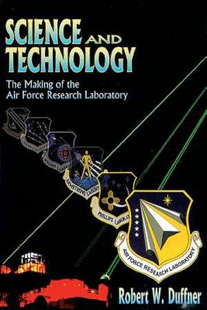 Science and Technology - The Making of the Air Force Research Laboratory de Robert W. Duffner